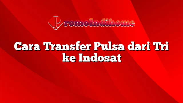 Cara Transfer Pulsa dari Tri ke Indosat