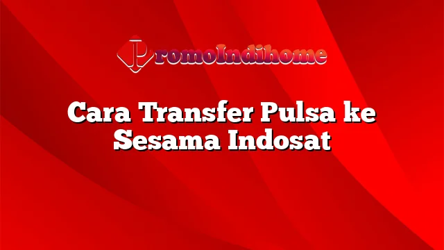 Cara Transfer Pulsa ke Sesama Indosat