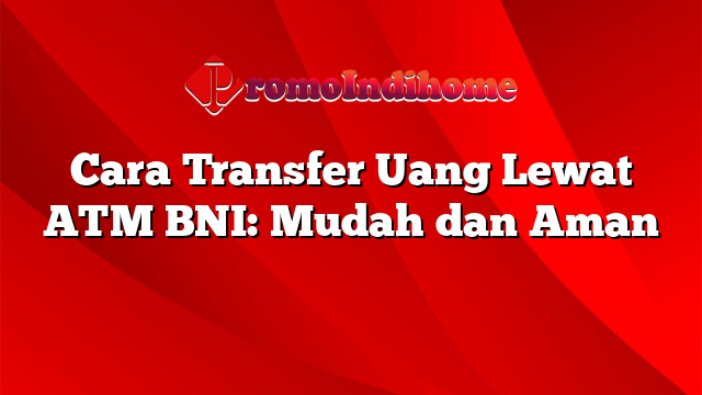 Cara Transfer Uang Lewat ATM BNI: Mudah dan Aman