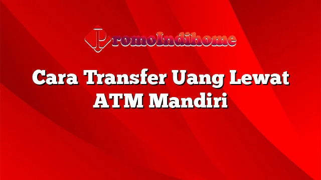 Cara Transfer Uang Lewat ATM Mandiri