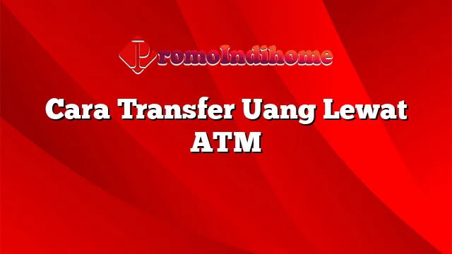 Cara Transfer Uang Lewat ATM