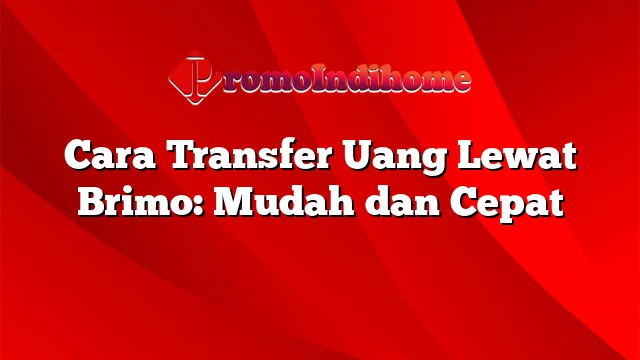 Cara Transfer Uang Lewat Brimo: Mudah dan Cepat