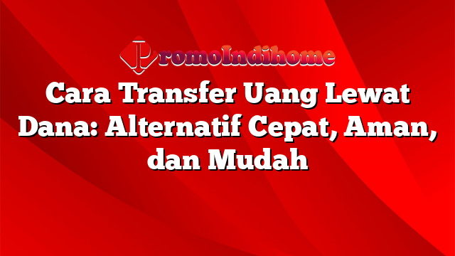 Cara Transfer Uang Lewat Dana: Alternatif Cepat, Aman, dan Mudah