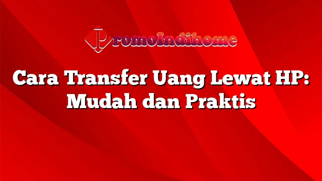 Cara Transfer Uang Lewat HP: Mudah dan Praktis