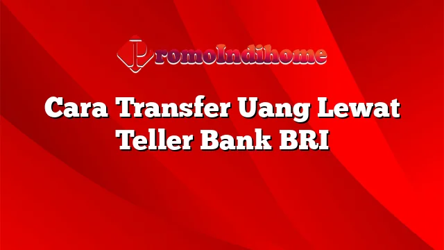 Cara Transfer Uang Lewat Teller Bank BRI