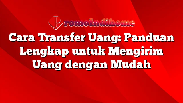 Cara Transfer Uang: Panduan Lengkap untuk Mengirim Uang dengan Mudah