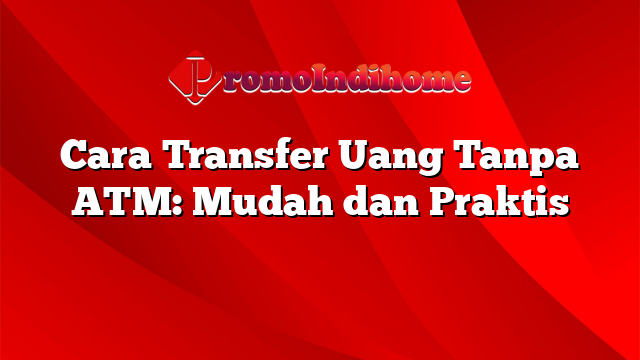 Cara Transfer Uang Tanpa ATM: Mudah dan Praktis