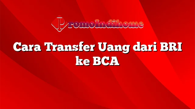 Cara Transfer Uang dari BRI ke BCA