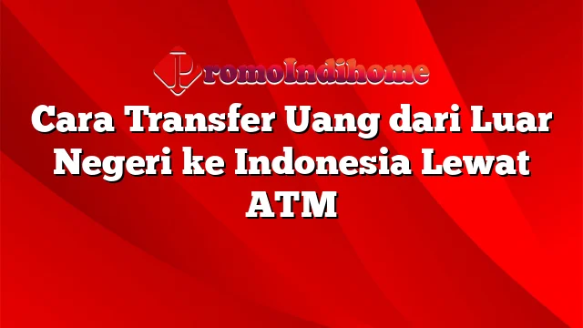 Cara Transfer Uang dari Luar Negeri ke Indonesia Lewat ATM