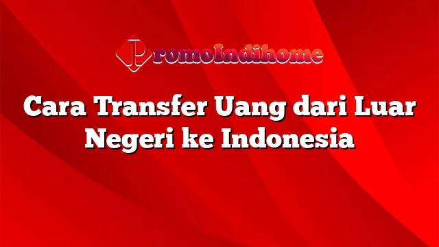 Cara Transfer Uang dari Luar Negeri ke Indonesia