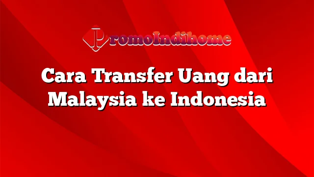 Cara Transfer Uang dari Malaysia ke Indonesia