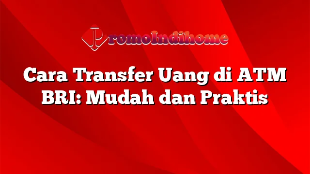 Cara Transfer Uang di ATM BRI: Mudah dan Praktis