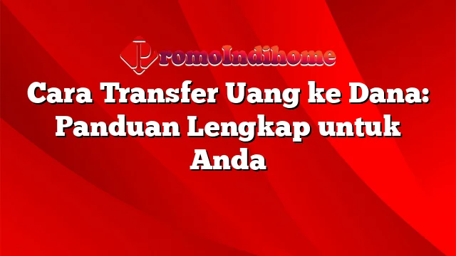 Cara Transfer Uang ke Dana: Panduan Lengkap untuk Anda