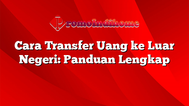 Cara Transfer Uang ke Luar Negeri: Panduan Lengkap