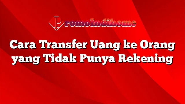 Cara Transfer Uang ke Orang yang Tidak Punya Rekening