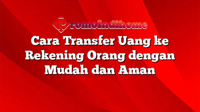 Cara Transfer Uang ke Rekening Orang dengan Mudah dan Aman