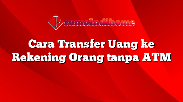 Cara Transfer Uang ke Rekening Orang tanpa ATM