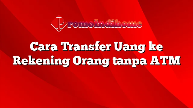 Cara Transfer Uang ke Rekening Orang tanpa ATM