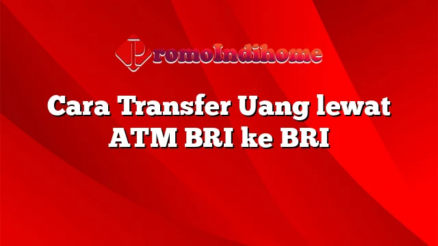 Cara Transfer Uang lewat ATM BRI ke BRI