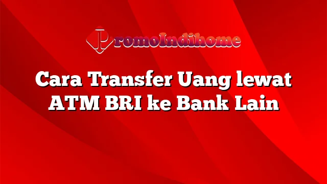 Cara Transfer Uang lewat ATM BRI ke Bank Lain