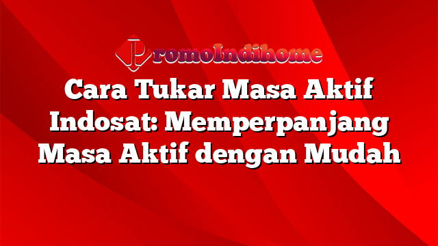 Cara Tukar Masa Aktif Indosat: Memperpanjang Masa Aktif dengan Mudah