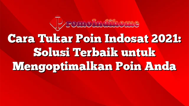 Cara Tukar Poin Indosat 2021: Solusi Terbaik untuk Mengoptimalkan Poin Anda