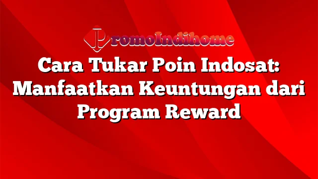 Cara Tukar Poin Indosat: Manfaatkan Keuntungan dari Program Reward