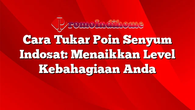 Cara Tukar Poin Senyum Indosat: Menaikkan Level Kebahagiaan Anda