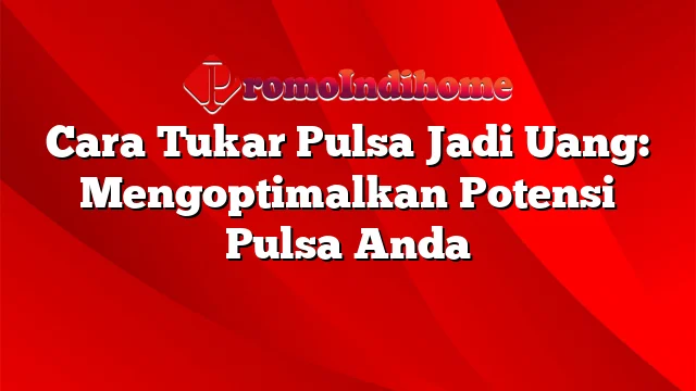 Cara Tukar Pulsa Jadi Uang: Mengoptimalkan Potensi Pulsa Anda