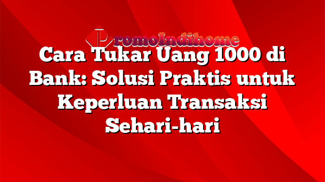 Cara Tukar Uang 1000 di Bank: Solusi Praktis untuk Keperluan Transaksi Sehari-hari