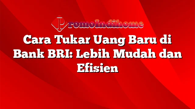 Cara Tukar Uang Baru di Bank BRI: Lebih Mudah dan Efisien