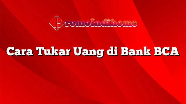 Cara Tukar Uang di Bank BCA