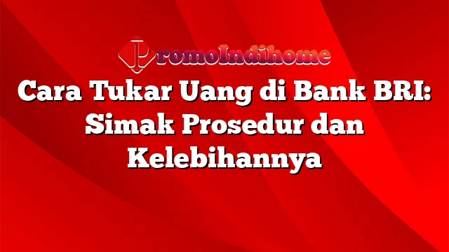 Cara Tukar Uang di Bank BRI: Simak Prosedur dan Kelebihannya