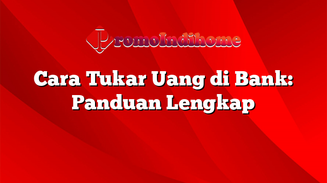 Cara Tukar Uang di Bank: Panduan Lengkap