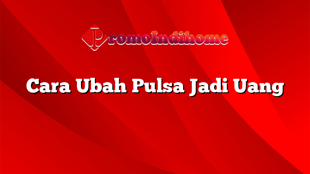 Cara Ubah Pulsa Jadi Uang