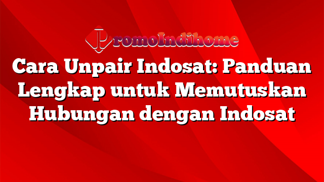 Cara Unpair Indosat: Panduan Lengkap untuk Memutuskan Hubungan dengan Indosat