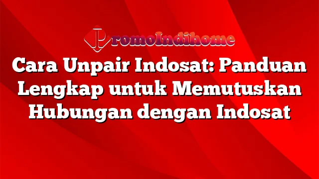 Cara Unpair Indosat: Panduan Lengkap untuk Memutuskan Hubungan dengan Indosat