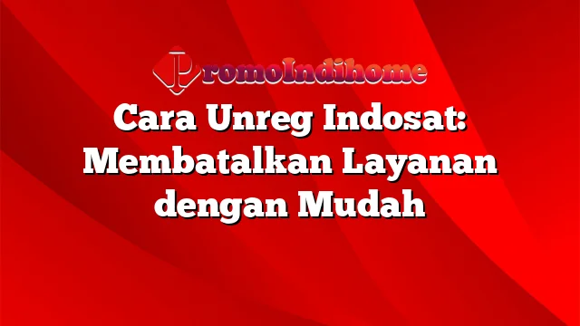 Cara Unreg Indosat: Membatalkan Layanan dengan Mudah