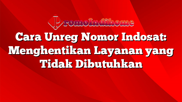 Cara Unreg Nomor Indosat: Menghentikan Layanan yang Tidak Dibutuhkan