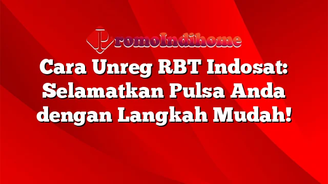 Cara Unreg RBT Indosat: Selamatkan Pulsa Anda dengan Langkah Mudah!