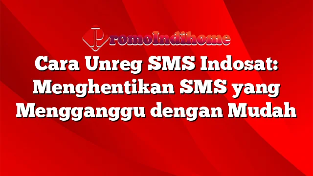 Cara Unreg SMS Indosat: Menghentikan SMS yang Mengganggu dengan Mudah