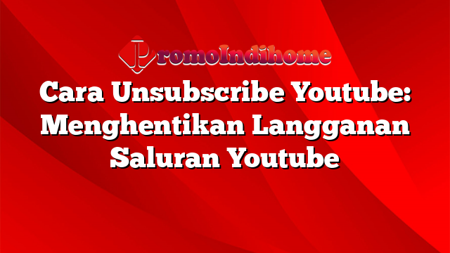 Cara Unsubscribe Youtube: Menghentikan Langganan Saluran Youtube