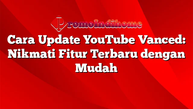 Cara Update YouTube Vanced: Nikmati Fitur Terbaru dengan Mudah