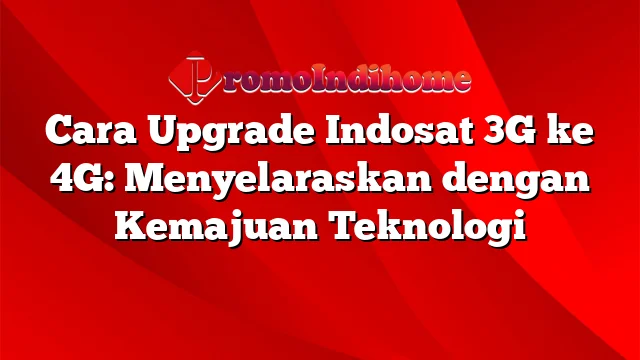 Cara Upgrade Indosat 3G ke 4G: Menyelaraskan dengan Kemajuan Teknologi