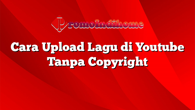 Cara Upload Lagu di Youtube Tanpa Copyright