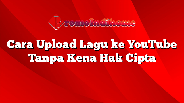 Cara Upload Lagu ke YouTube Tanpa Kena Hak Cipta