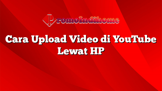 Cara Upload Video di YouTube Lewat HP