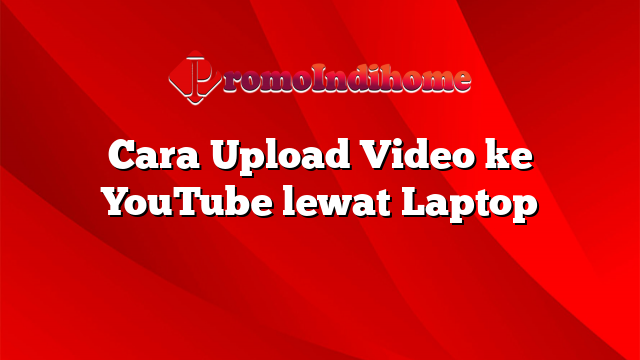 Cara Upload Video ke YouTube lewat Laptop