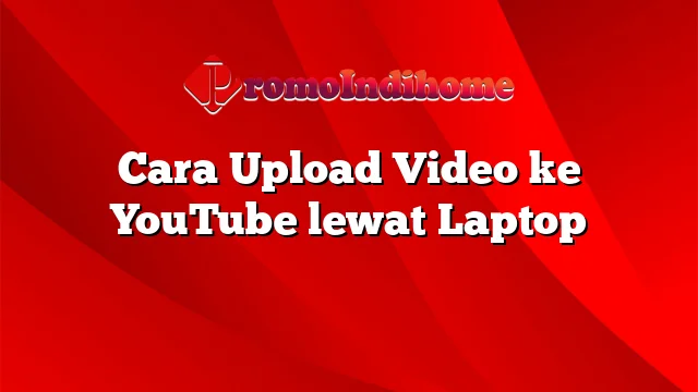 Cara Upload Video ke YouTube lewat Laptop