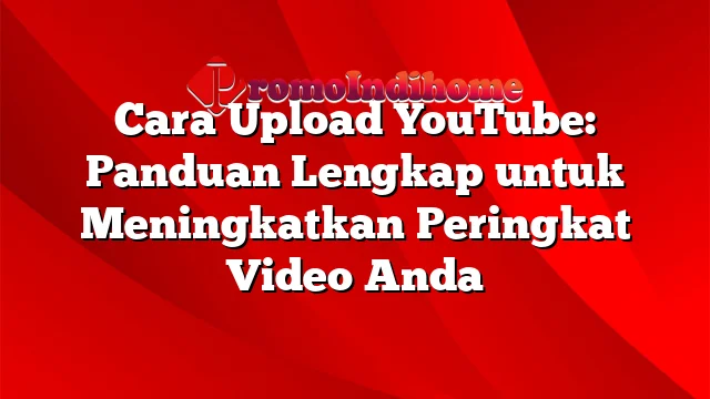 Cara Upload YouTube: Panduan Lengkap untuk Meningkatkan Peringkat Video Anda